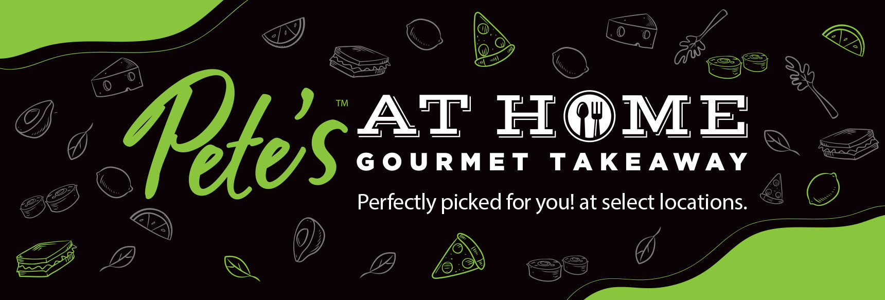 Text Reading "Pete's at home gourmet takeaway. Perfectly picked up for you!at selected locations."